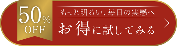 50%OFF もっと明るい、毎日の実感へ お得に試してみる