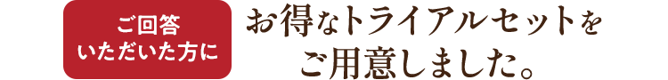 ご回答いただいた方にお得なトライアルセットをご用意しました。