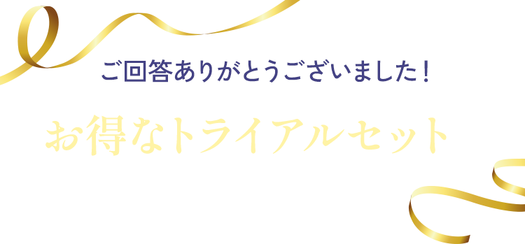 ご回答ありがとうございました！お得なトライアルセットをご用意しました